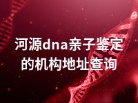 河源dna亲子鉴定的机构地址查询