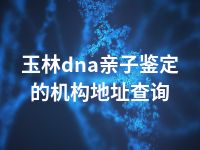 玉林dna亲子鉴定的机构地址查询