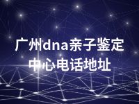 广州dna亲子鉴定中心电话地址