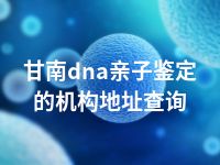 甘南dna亲子鉴定的机构地址查询