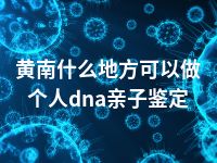 黄南什么地方可以做个人dna亲子鉴定