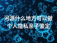 河源什么地方可以做个人隐私亲子鉴定