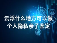 云浮什么地方可以做个人隐私亲子鉴定