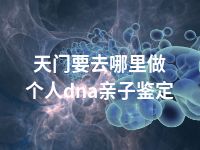 天门要去哪里做个人dna亲子鉴定