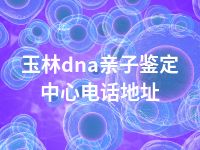 玉林dna亲子鉴定中心电话地址