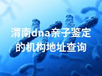 渭南dna亲子鉴定的机构地址查询