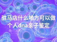 驻马店什么地方可以做个人dna亲子鉴定