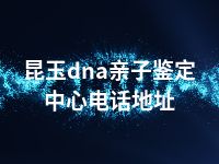 昆玉dna亲子鉴定中心电话地址