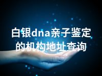 白银dna亲子鉴定的机构地址查询