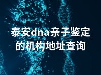 泰安dna亲子鉴定的机构地址查询