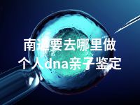 南通要去哪里做个人dna亲子鉴定