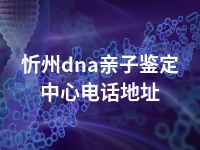 忻州dna亲子鉴定中心电话地址