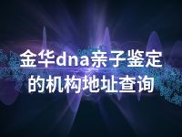 金华dna亲子鉴定的机构地址查询