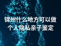 锦州什么地方可以做个人隐私亲子鉴定