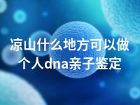 凉山什么地方可以做个人dna亲子鉴定