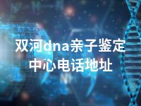 双河dna亲子鉴定中心电话地址