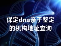 保定dna亲子鉴定的机构地址查询