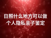 日照什么地方可以做个人隐私亲子鉴定