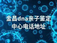 金昌dna亲子鉴定中心电话地址