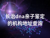 长治dna亲子鉴定的机构地址查询