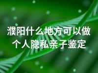 濮阳什么地方可以做个人隐私亲子鉴定