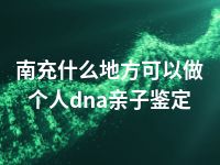 南充什么地方可以做个人dna亲子鉴定