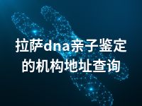 拉萨dna亲子鉴定的机构地址查询