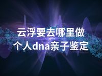 云浮要去哪里做个人dna亲子鉴定