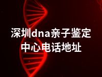 深圳dna亲子鉴定中心电话地址