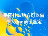 岳阳什么地方可以做个人dna亲子鉴定