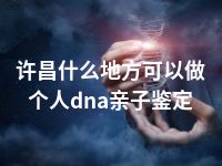 许昌什么地方可以做个人dna亲子鉴定