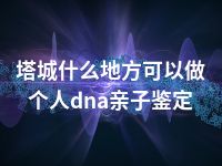 塔城什么地方可以做个人dna亲子鉴定