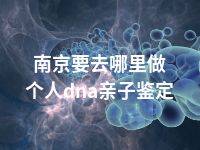 南京要去哪里做个人dna亲子鉴定