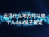 云浮什么地方可以做个人dna亲子鉴定