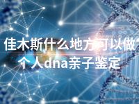 佳木斯什么地方可以做个人dna亲子鉴定