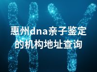 惠州dna亲子鉴定的机构地址查询