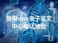 益阳dna亲子鉴定中心电话地址