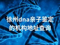 徐州dna亲子鉴定的机构地址查询