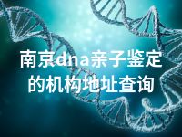 南京dna亲子鉴定的机构地址查询