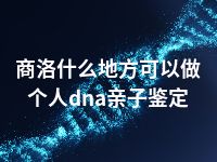 商洛什么地方可以做个人dna亲子鉴定