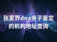 张家界dna亲子鉴定的机构地址查询