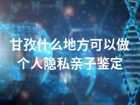 甘孜什么地方可以做个人隐私亲子鉴定