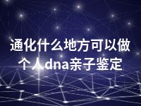 通化什么地方可以做个人dna亲子鉴定