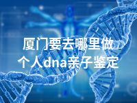 厦门要去哪里做个人dna亲子鉴定