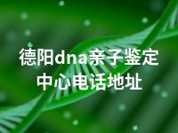 德阳dna亲子鉴定中心电话地址