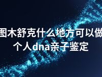 图木舒克什么地方可以做个人dna亲子鉴定