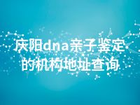 庆阳dna亲子鉴定的机构地址查询