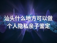 汕头什么地方可以做个人隐私亲子鉴定