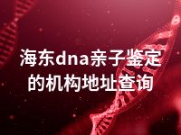 海东dna亲子鉴定的机构地址查询