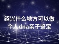 绍兴什么地方可以做个人dna亲子鉴定